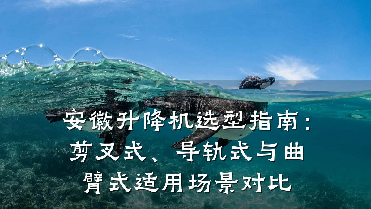 安徽升降机选型指南:剪叉式、导轨式与曲臂式适用场景对比