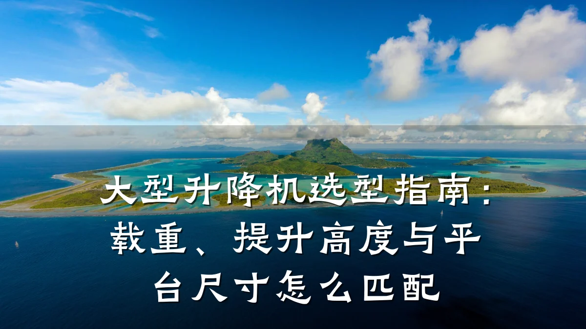 大型升降机选型指南:载重、提升高度与平台尺寸怎么匹配