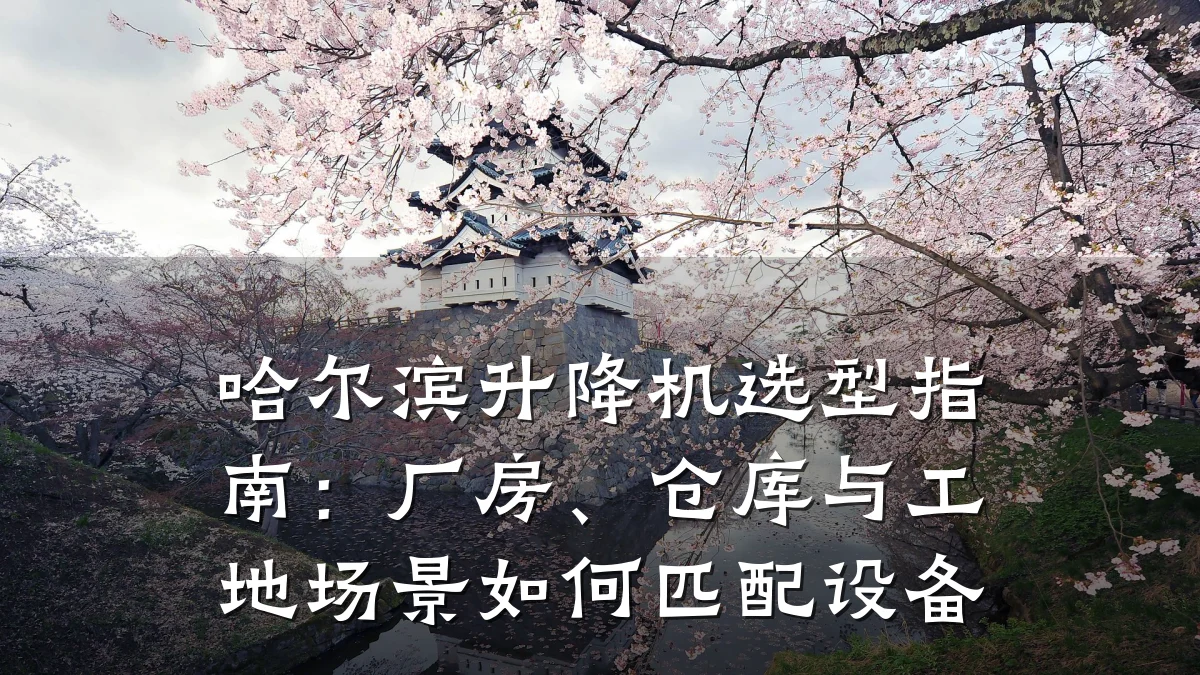 哈尔滨升降机选型指南：厂房、仓库与工地场景如何匹配设备