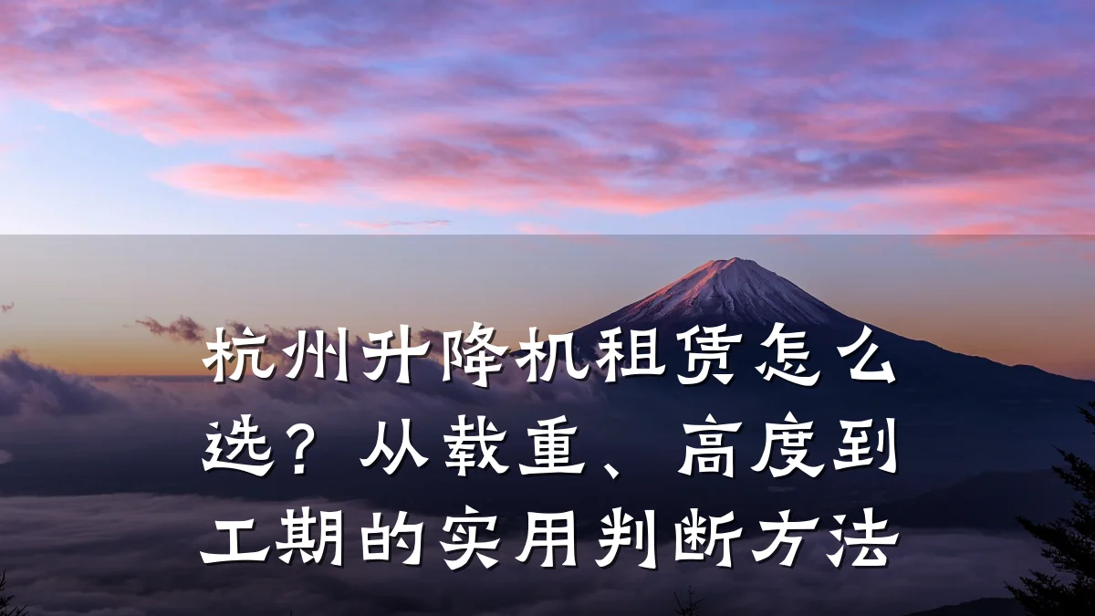 杭州升降机租赁怎么选?从载重、高度到工期的实用判断方法
