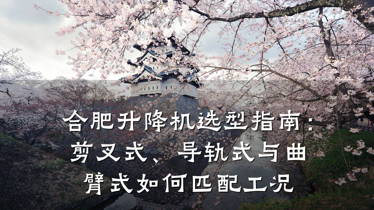合肥升降机选型指南:剪叉式、导轨式与曲臂式如何匹配工况