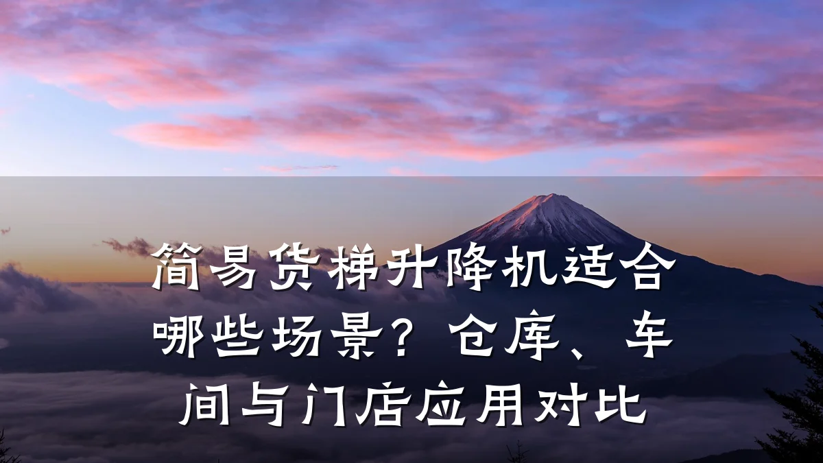 简易货梯升降机适合哪些场景?仓库、车间与门店应用对比