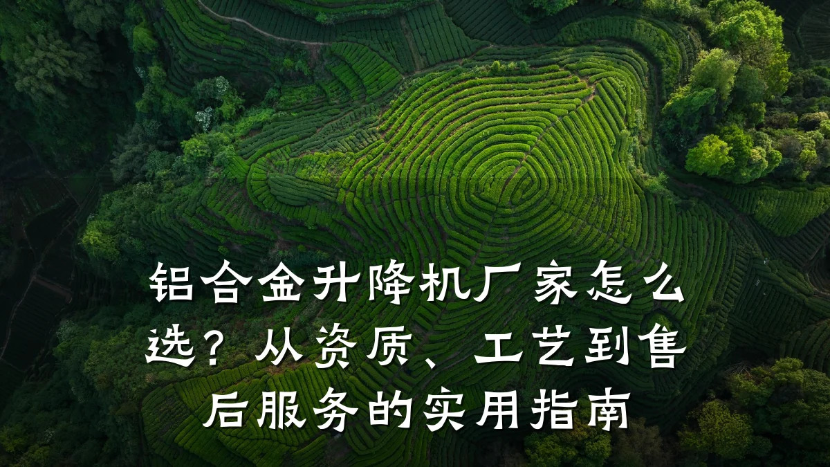 铝合金升降机厂家怎么选?从资质、工艺到售后服务的实用指南