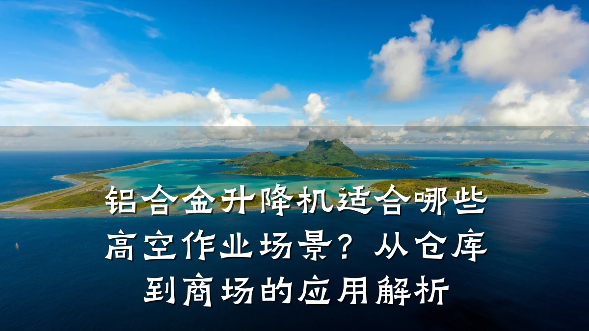 铝合金升降机适合哪些高空作业场景?从仓库到商场的应用解析