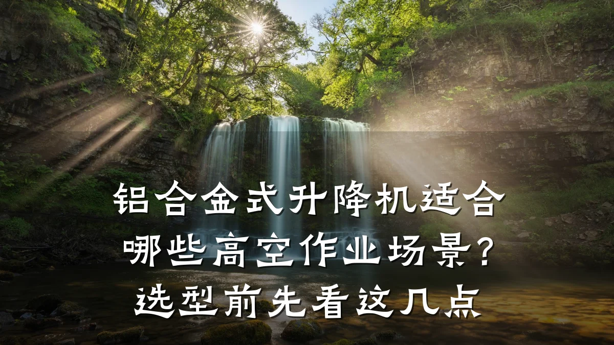 铝合金式升降机适合哪些高空作业场景?选型前先看这几点
