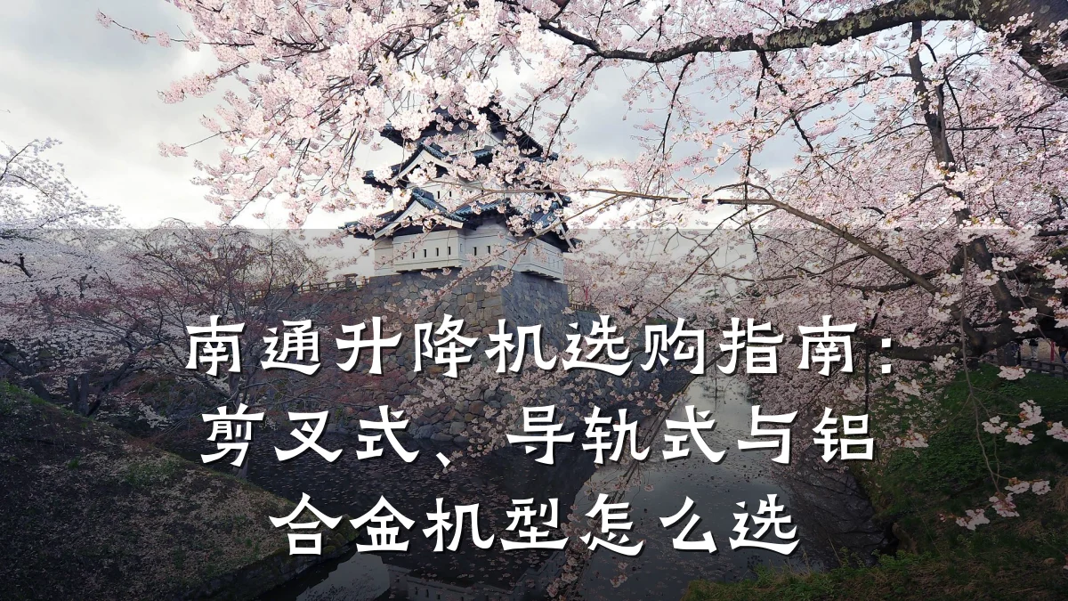 南通升降机选购指南:剪叉式、导轨式与铝合金机型怎么选