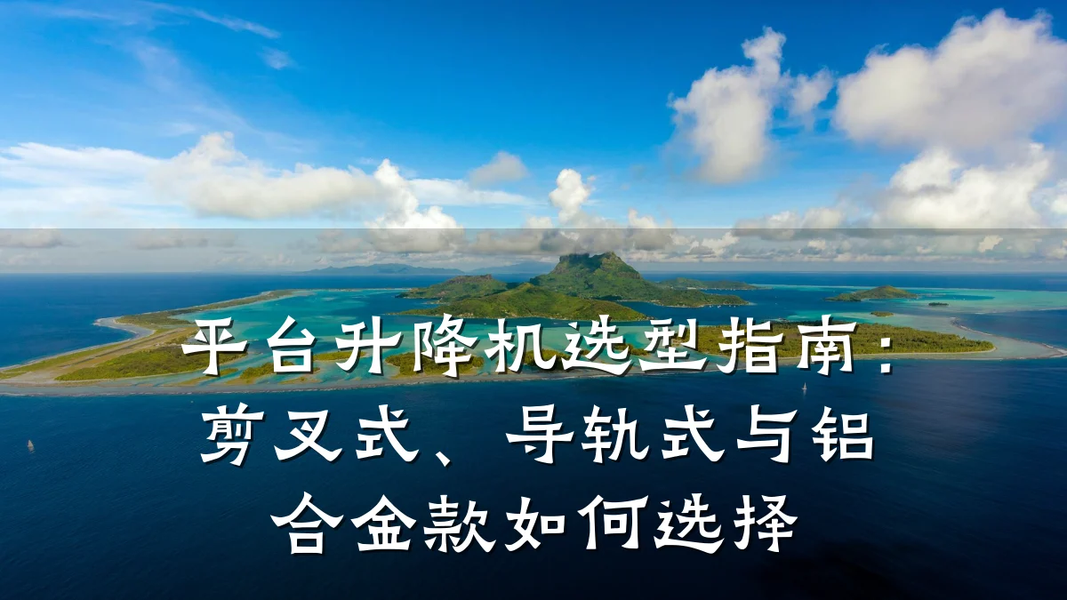 平台升降机选型指南:剪叉式、导轨式与铝合金款如何选择