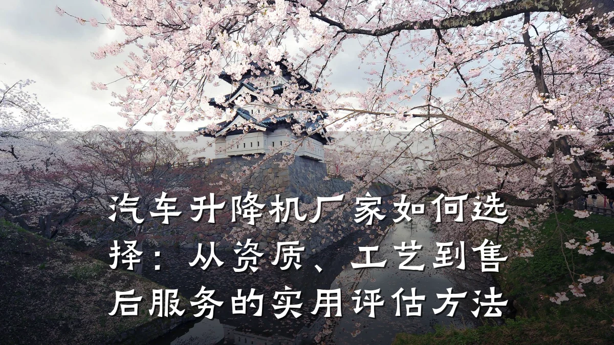 汽车升降机厂家如何选择：从资质、工艺到售后服务的实用评估方法
