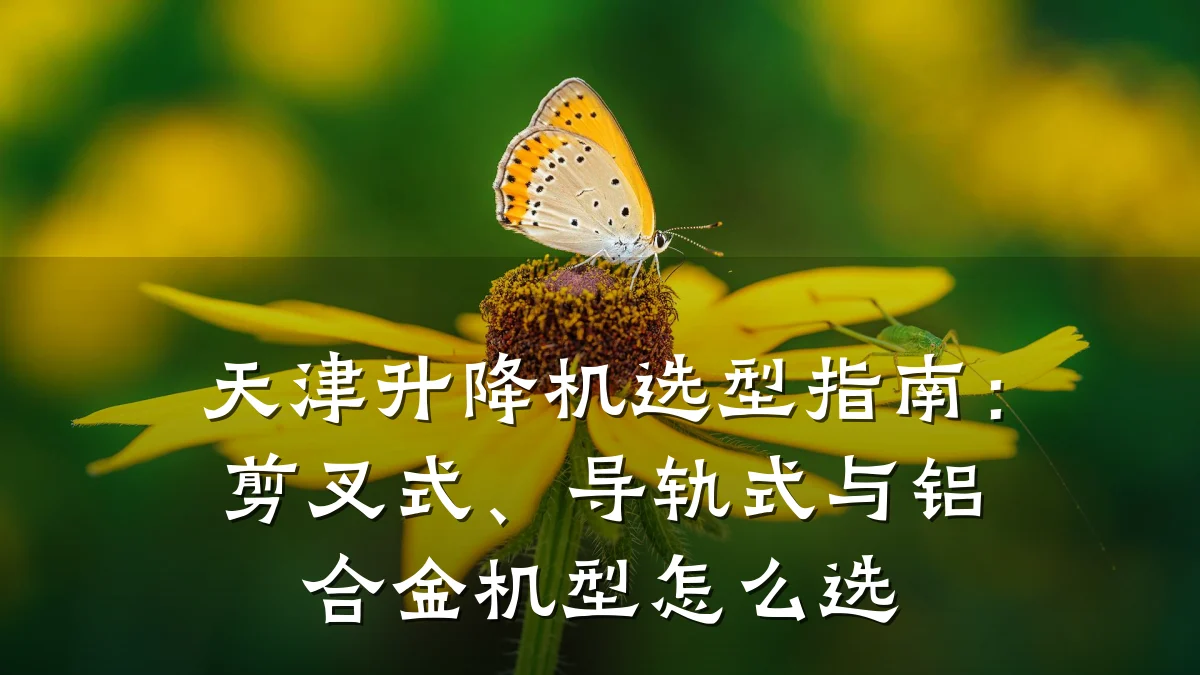 天津升降机选型指南:剪叉式、导轨式与铝合金机型怎么选