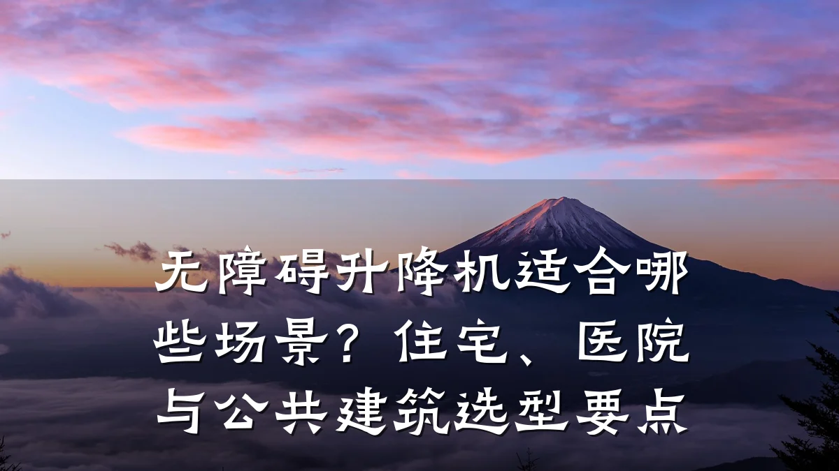 无障碍升降机适合哪些场景?住宅、医院与公共建筑选型要点