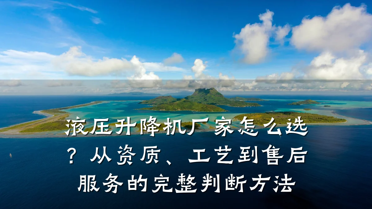 液压升降机厂家怎么选?从资质、工艺到售后服务的完整判断方法