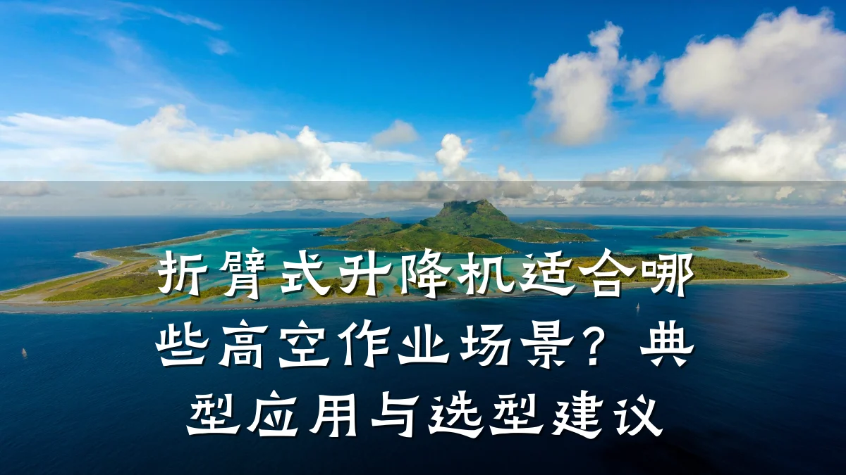 折臂式升降机适合哪些高空作业场景?典型应用与选型建议