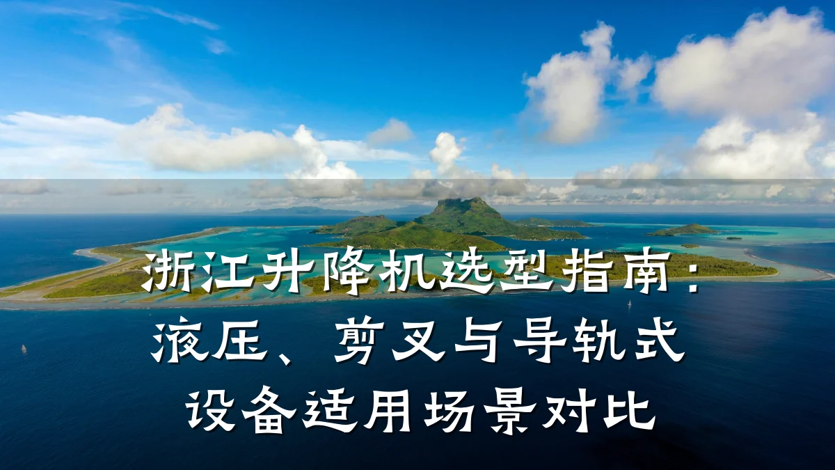 浙江升降机选型指南:液压、剪叉与导轨式设备适用场景对比