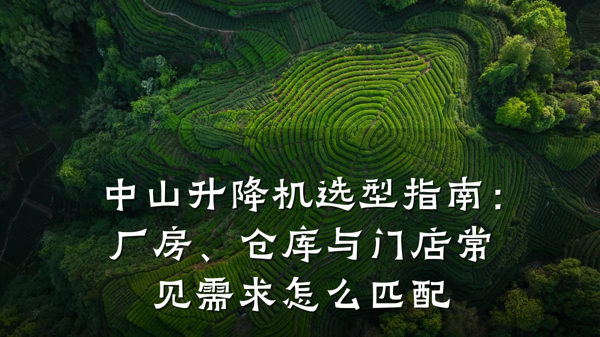 中山升降机选型指南:厂房、仓库与门店常见需求怎么匹配