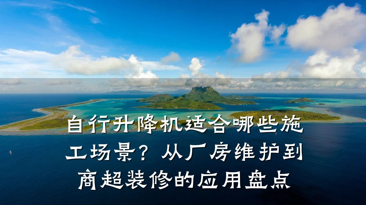 自行升降机适合哪些施工场景？从厂房维护到商超装修的应用盘点