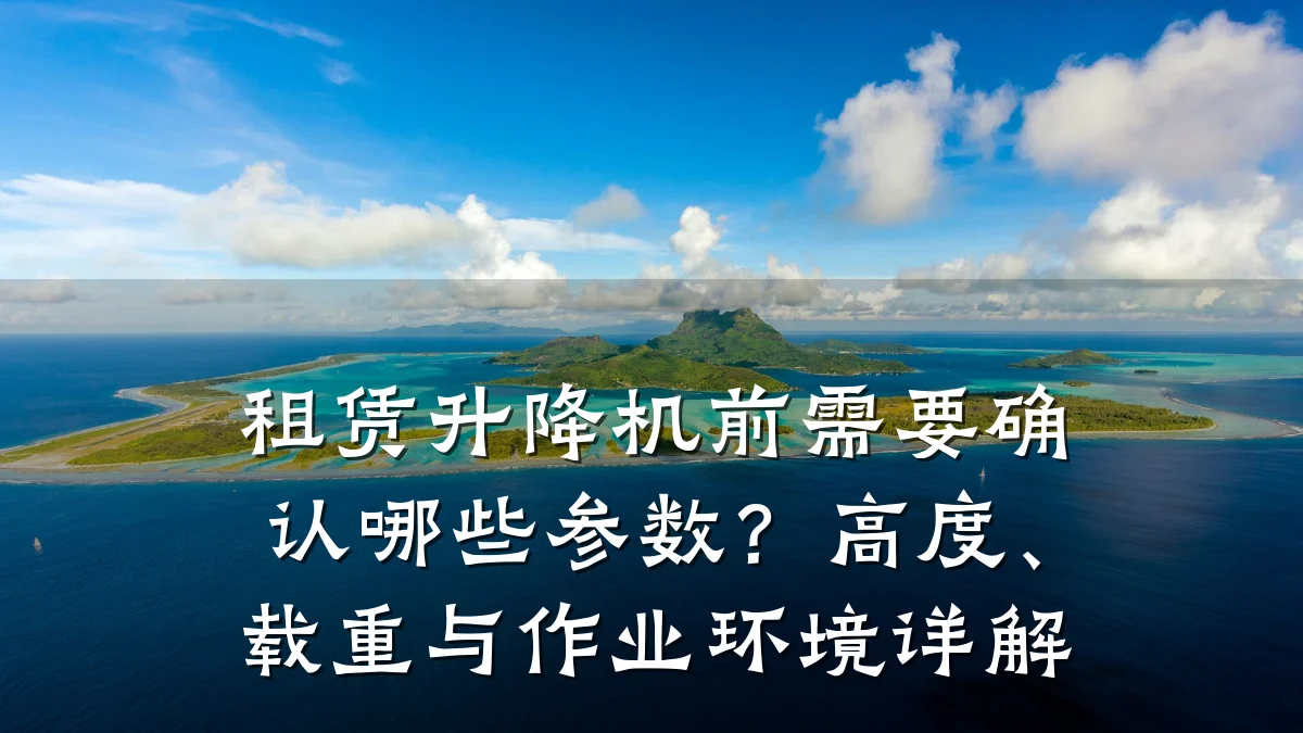 租赁升降机前需要确认哪些参数?高度、载重与作业环境详解
