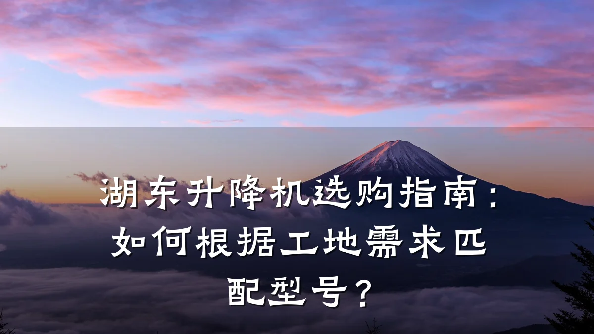 湖东升降机选购指南：如何根据工地需求匹配型号？