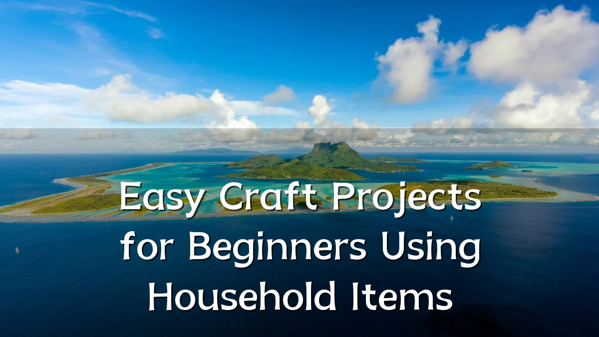 Easy Craft Projects for Beginners Using Household Items